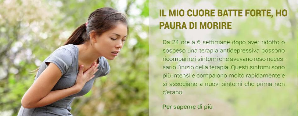 IL MIO CUORE BATTE FORTE, HO PAURA DI MORIRE. Da 24 ore a 6 settimane dopo aver ridotto o sospeso una terapia antidepressiva possono ricomparire i sintomi che avevano reso necessario l’inizio della terapia. Questi sintomi sono più intensi e compaiono molt