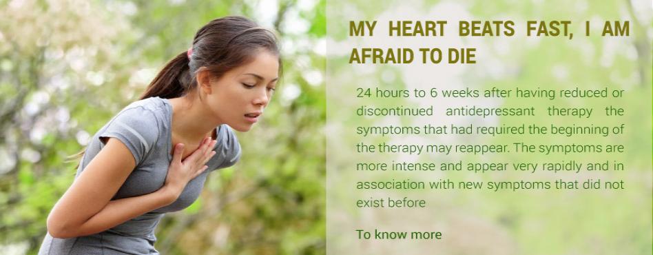 MY HEART BEATS FAST, I AM AFRAID TO DYE. 24 hours to 6 weeks after having reduced or discontinued antidepressant therapy the symptoms that had required the beginning of the therapy may reappear. These symptoms are more intense and appear very rapidly and 